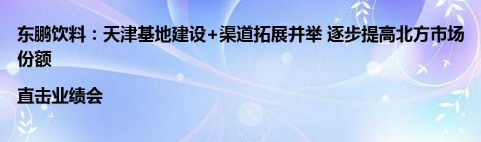 东鹏饮料:天津基地建设+渠道拓展并举 逐步提高北方市场份额 |直击业绩会