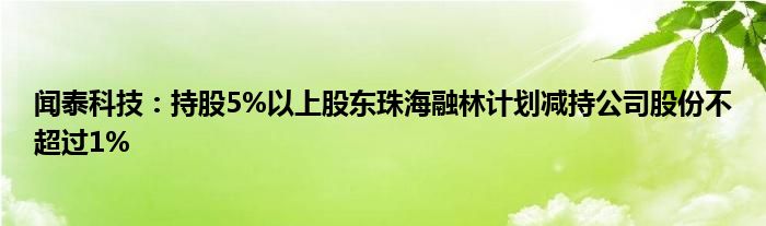 闻泰科技:持股5%以上股东珠海融林计划减持公司股份不超过1%