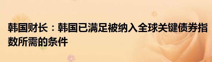 韩国财长:韩国已满足被纳入全球关键债券指数所需的条件