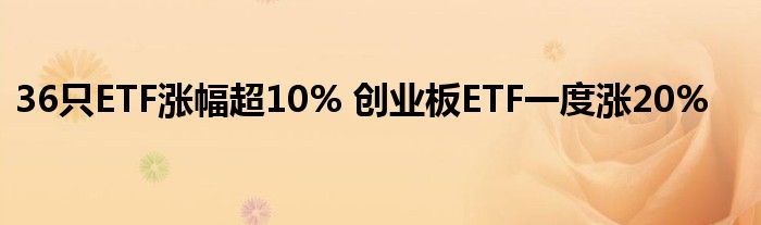 36只ETF涨幅超10% 创业板ETF一度涨20%
