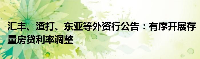 汇丰、渣打、东亚等外资行公告:有序开展存量房贷利率调整