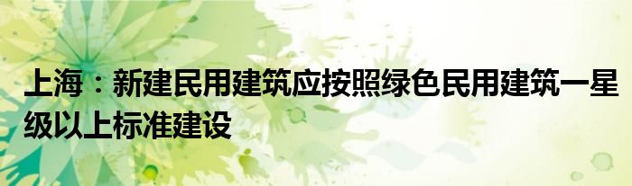 上海:新建民用建筑应按照绿色民用建筑一星级以上标准建设