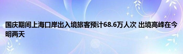 国庆期间上海口岸出入境旅客预计68.6万人次 出境高峰在今明两天