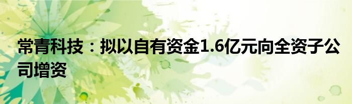 常青科技:拟以自有资金1.6亿元向全资子公司增资