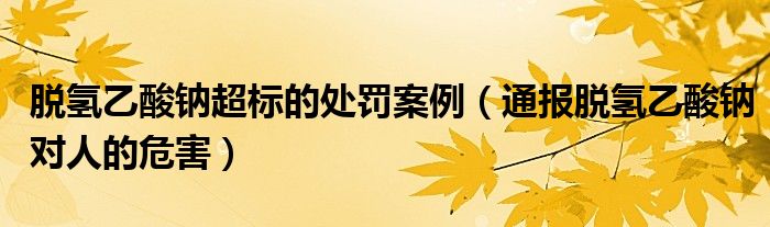 脱氢乙酸钠超标的处罚案例（通报脱氢乙酸钠对人的危害）