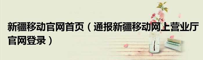 新疆移动官网首页(通报新疆移动网上营业厅官网登录)