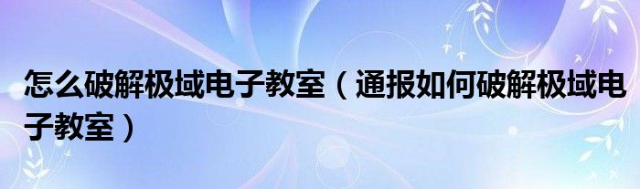 怎么破解极域电子教室（通报如何破解极域电子教室）