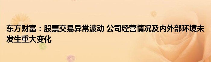 东方财富:股票交易异常波动 公司经营情况及内外部环境未发生重大变化
