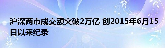 沪深两市成交额突破2万亿 创2015年6月15日以来纪录