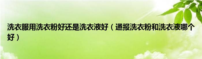 洗衣服用洗衣粉好还是洗衣液好(通报洗衣粉和洗衣液哪个好)
