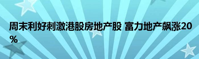周末利好刺激港股房地产股 富力地产飙涨20%