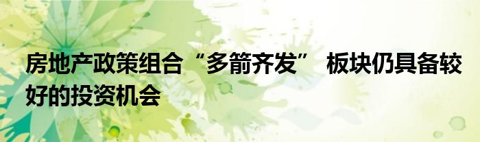 房地产政策组合“多箭齐发” 板块仍具备较好的投资机会