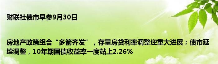 财联社债市早参9月30日|房地产政策组合“多箭齐发”,存量房贷利率调整迎重大进展;债市延续调整,10年期国债收益率一度站上2.26%