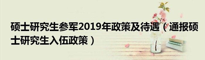 硕士研究生参军2019年政策及待遇(通报硕士研究生入伍政策)