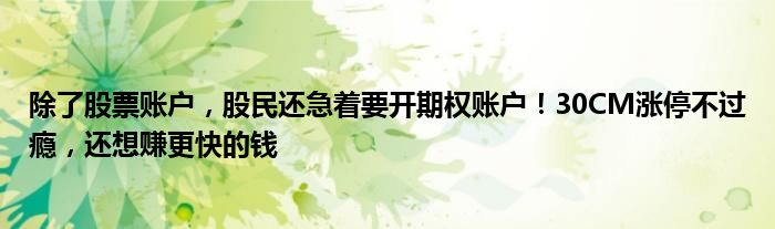 除了股票账户,股民还急着要开期权账户!30CM涨停不过瘾,还想赚更快的钱