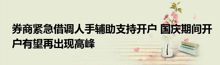 券商紧急借调人手辅助支持开户 国庆期间开户有望再出现高峰