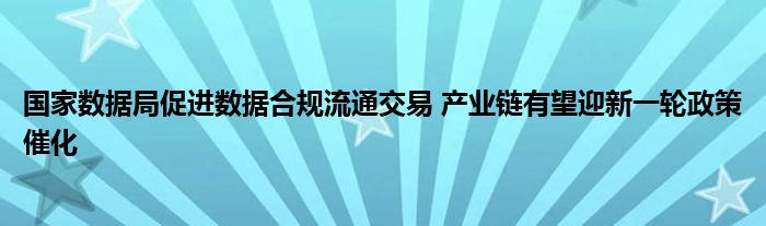 国家数据局促进数据合规流通交易 产业链有望迎新一轮政策催化