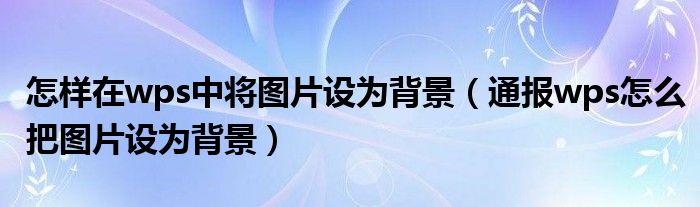 怎样在wps中将图片设为背景(通报wps怎么把图片设为背景)