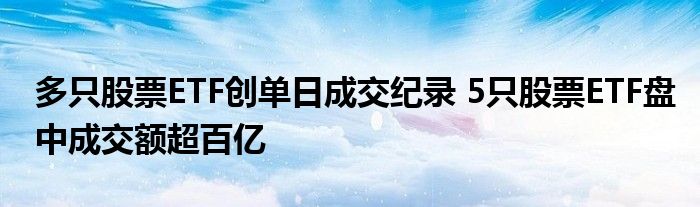 多只股票ETF创单日成交纪录 5只股票ETF盘中成交额超百亿