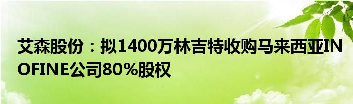 艾森股份：拟1400万林吉特收购马来西亚INOFINE公司80%股权