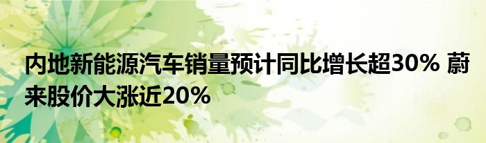 内地新能源汽车销量预计同比增长超30% 蔚来股价大涨近20%
