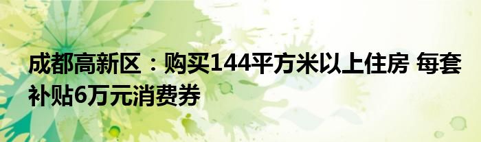 成都高新区:购买144平方米以上住房 每套补贴6万元消费券