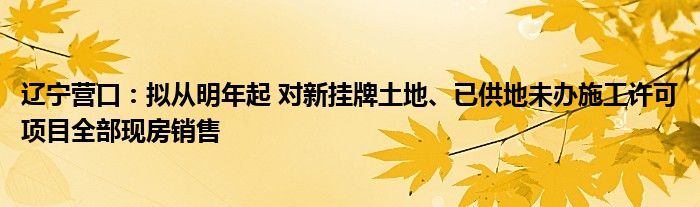 辽宁营口:拟从明年起 对新挂牌土地、已供地未办施工许可项目全部现房销售