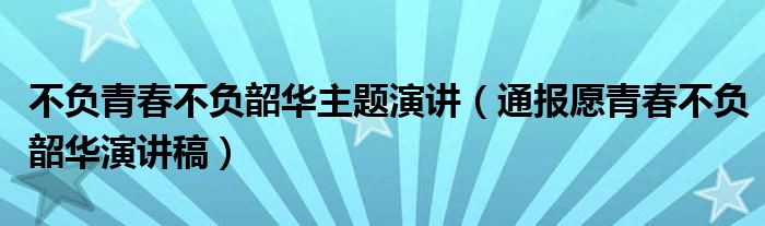 不负青春不负韶华主题演讲(通报愿青春不负韶华演讲稿)