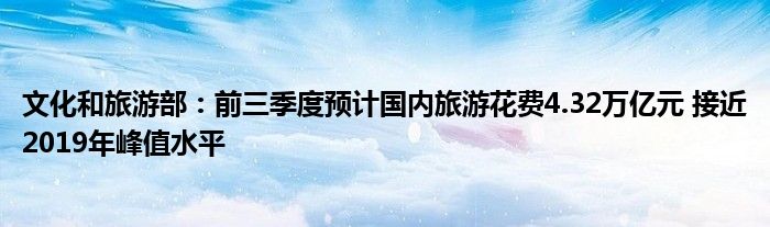 文化和旅游部:前三季度预计国内旅游花费4.32万亿元 接近2019年峰值水平
