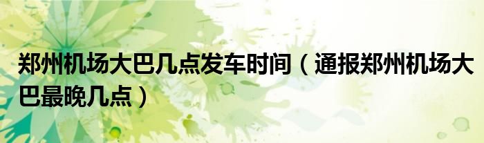 郑州机场大巴几点发车时间(通报郑州机场大巴最晚几点)
