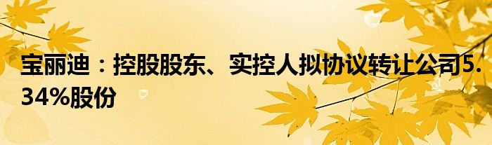 宝丽迪：控股股东、实控人拟协议转让公司5.34%股份
