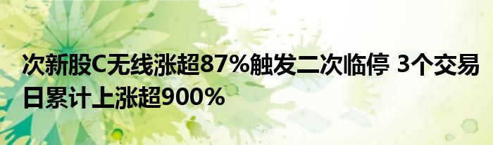 次新股C无线涨超87%触发二次临停 3个交易日累计上涨超900%