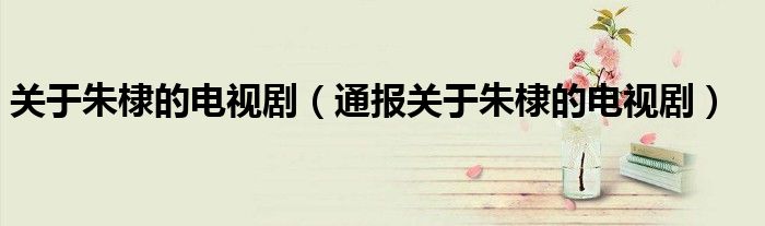 关于朱棣的电视剧(通报关于朱棣的电视剧)