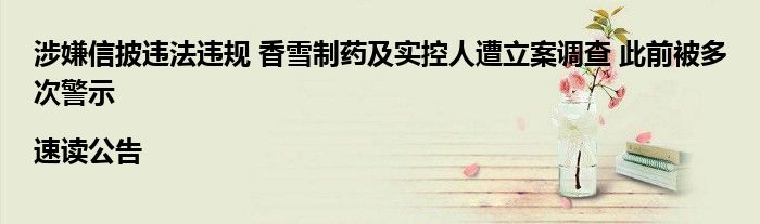 涉嫌信披违法违规 香雪制药及实控人遭立案调查 此前被多次警示|速读公告