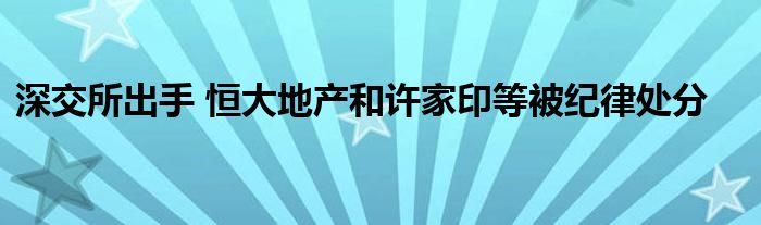 深交所出手 恒大地产和许家印等被纪律处分