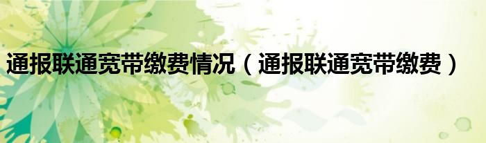 通报联通宽带缴费情况(通报联通宽带缴费)