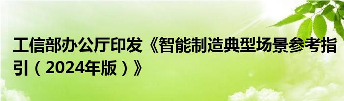 工信部办公厅印发《智能制造典型场景参考指引(2024年版)》