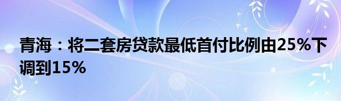 青海:将二套房贷款最低首付比例由25%下调到15%