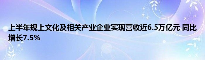 上半年规上文化及相关产业企业实现营收近6.5万亿元 同比增长7.5%