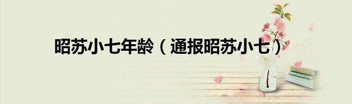 昭苏小七年龄(通报昭苏小七)
