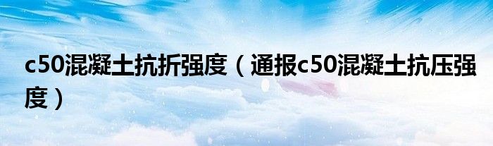 c50混凝土抗折强度(通报c50混凝土抗压强度)