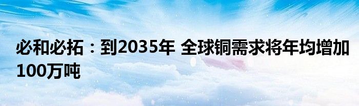 必和必拓:到2035年 全球铜需求将年均增加100万吨