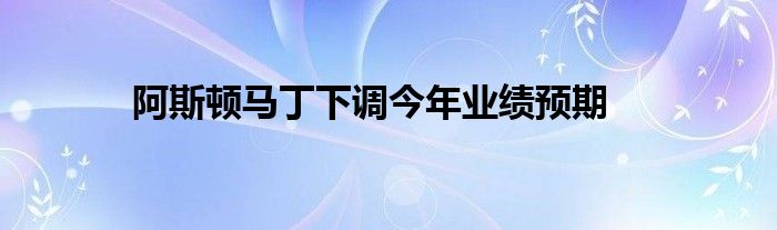 阿斯顿马丁下调今年业绩预期