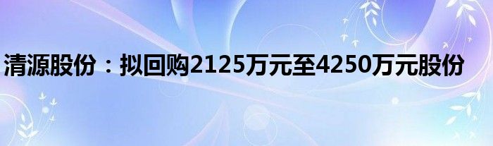 清源股份:拟回购2125万元至4250万元股份