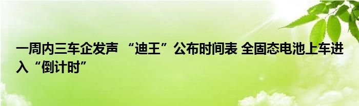 一周内三车企发声 “迪王”公布时间表 全固态电池上车进入“倒计时”