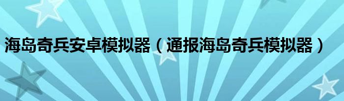 海岛奇兵安卓模拟器(通报海岛奇兵模拟器)