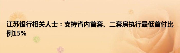 江苏银行相关人士:支持省内首套、二套房执行最低首付比例15%