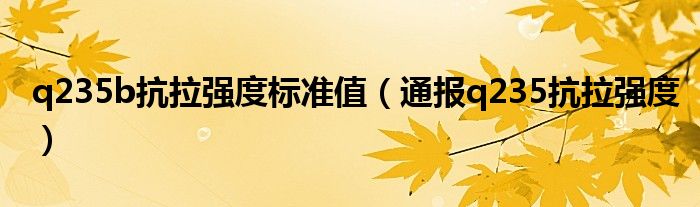 q235b抗拉强度标准值(通报q235抗拉强度)