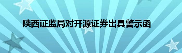 陕西证监局对开源证券出具警示函