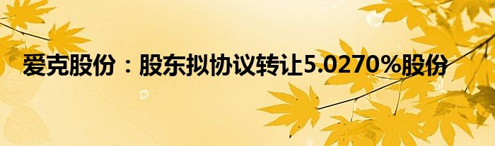 爱克股份:股东拟协议转让5.0270%股份